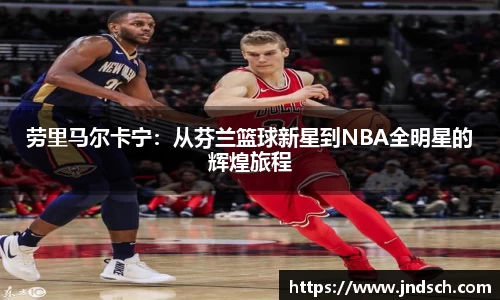 劳里马尔卡宁：从芬兰篮球新星到NBA全明星的辉煌旅程