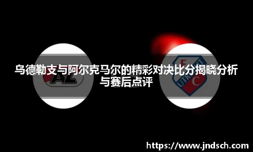 乌德勒支与阿尔克马尔的精彩对决比分揭晓分析与赛后点评