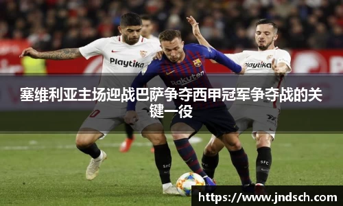塞维利亚主场迎战巴萨争夺西甲冠军争夺战的关键一役