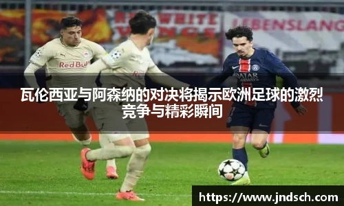 瓦伦西亚与阿森纳的对决将揭示欧洲足球的激烈竞争与精彩瞬间