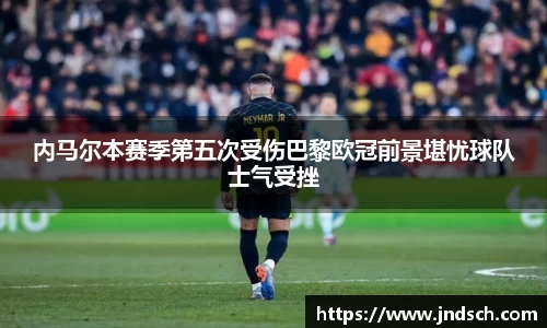 内马尔本赛季第五次受伤巴黎欧冠前景堪忧球队士气受挫