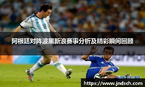 阿根廷对阵波黑新浪赛事分析及精彩瞬间回顾