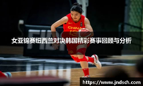 女亚锦赛纽西兰对决韩国精彩赛事回顾与分析
