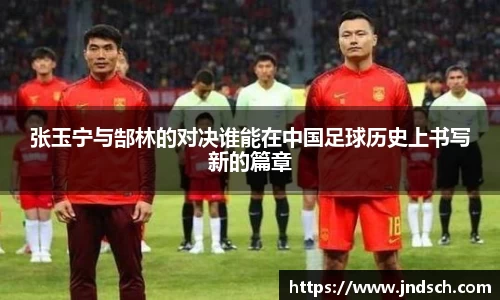 张玉宁与郜林的对决谁能在中国足球历史上书写新的篇章