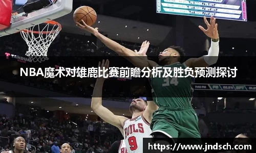 NBA魔术对雄鹿比赛前瞻分析及胜负预测探讨