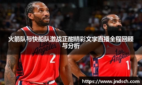 火箭队与快船队激战正酣精彩文字直播全程回顾与分析