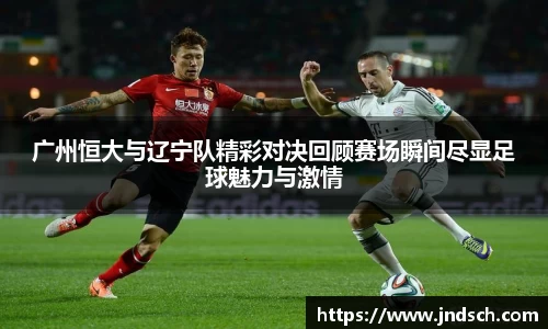 广州恒大与辽宁队精彩对决回顾赛场瞬间尽显足球魅力与激情
