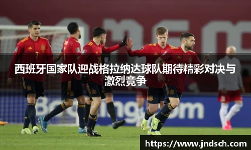 西班牙国家队迎战格拉纳达球队期待精彩对决与激烈竞争
