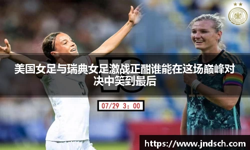美国女足与瑞典女足激战正酣谁能在这场巅峰对决中笑到最后