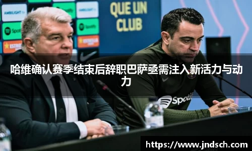 哈维确认赛季结束后辞职巴萨亟需注入新活力与动力