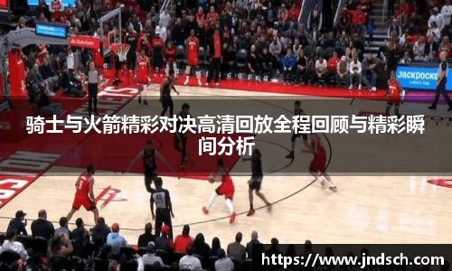 骑士与火箭精彩对决高清回放全程回顾与精彩瞬间分析