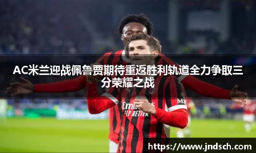 AC米兰迎战佩鲁贾期待重返胜利轨道全力争取三分荣耀之战