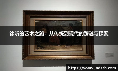 徐昕的艺术之路：从传统到现代的跨越与探索