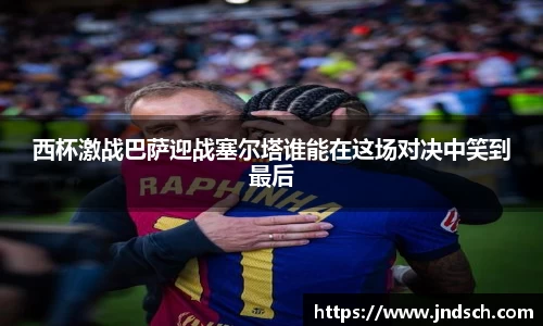 西杯激战巴萨迎战塞尔塔谁能在这场对决中笑到最后