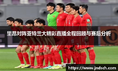 里昂对阵亚特兰大精彩直播全程回顾与赛后分析